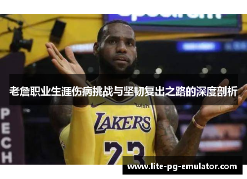 老詹职业生涯伤病挑战与坚韧复出之路的深度剖析