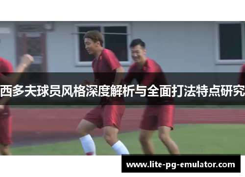 西多夫球员风格深度解析与全面打法特点研究