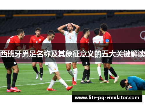 西班牙男足名称及其象征意义的五大关键解读