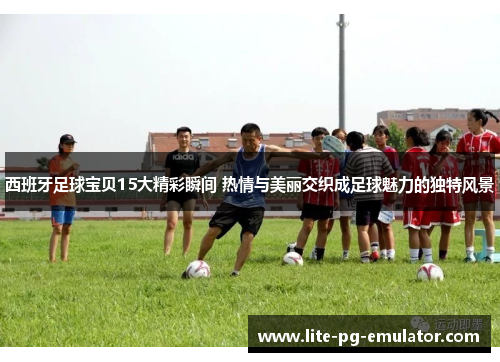 西班牙足球宝贝15大精彩瞬间 热情与美丽交织成足球魅力的独特风景 西班牙足球宝贝15大精彩瞬间 热情与美丽交织成足球魅力的独特风景