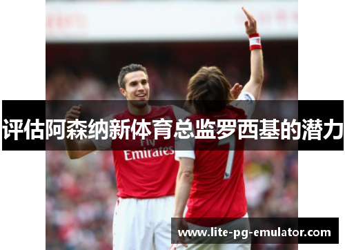 评估阿森纳新体育总监罗西基的潜力