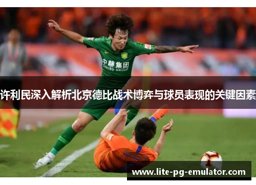 许利民深入解析北京德比战术博弈与球员表现的关键因素 许利民深入解析北京德比战术博弈与球员表现的关键因素