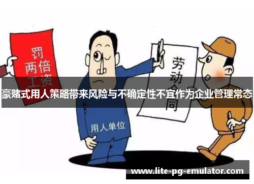 豪赌式用人策略带来风险与不确定性不宜作为企业管理常态
