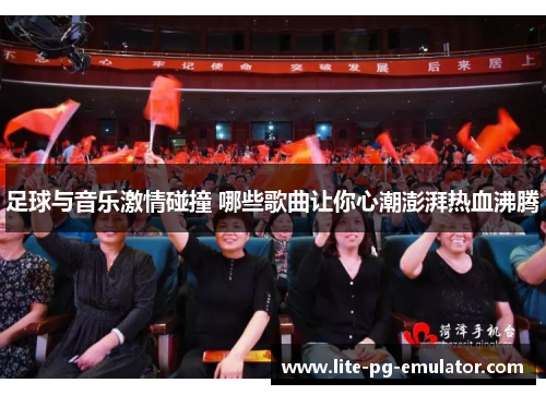 足球与音乐激情碰撞 哪些歌曲让你心潮澎湃热血沸腾 足球与音乐激情碰撞 哪些歌曲让你心潮澎湃热血沸腾