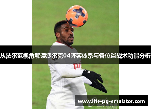 从法尔范视角解读沙尔克04阵容体系与各位置战术功能分析