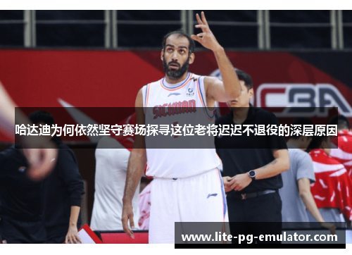 哈达迪为何依然坚守赛场探寻这位老将迟迟不退役的深层原因