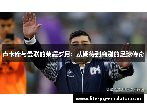 卢卡库与曼联的荣耀岁月：从期待到离别的足球传奇