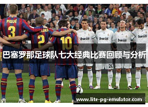 巴塞罗那足球队七大经典比赛回顾与分析 巴塞罗那足球队七大经典比赛回顾与分析