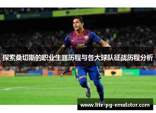 探索桑切斯的职业生涯历程与各大球队征战历程分析 探索桑切斯的职业生涯历程与各大球队征战历程分析