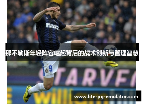 那不勒斯年轻阵容崛起背后的战术创新与管理智慧