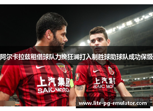 阿尔卡拉兹租借球队力挽狂澜打入制胜球助球队成功保级 阿尔卡拉兹租借球队力挽狂澜打入制胜球助球队成功保级