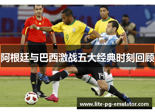阿根廷与巴西激战五大经典时刻回顾