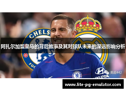 阿扎尔加盟皇马的背后故事及其对球队未来的深远影响分析