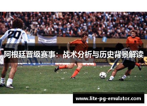 阿根廷晋级赛事：战术分析与历史背景解读