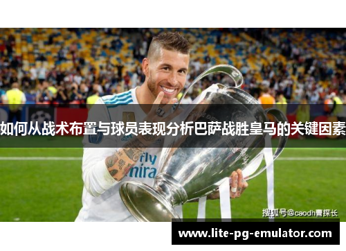 如何从战术布置与球员表现分析巴萨战胜皇马的关键因素 如何从战术布置与球员表现分析巴萨战胜皇马的关键因素