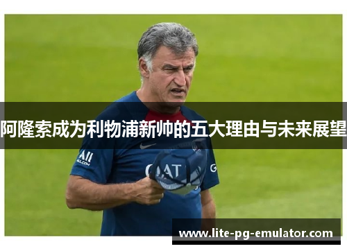 阿隆索成为利物浦新帅的五大理由与未来展望 阿隆索成为利物浦新帅的五大理由与未来展望