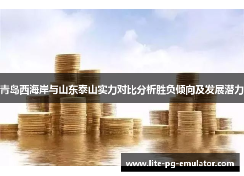 青岛西海岸与山东泰山实力对比分析胜负倾向及发展潜力 青岛西海岸与山东泰山实力对比分析胜负倾向及发展潜力