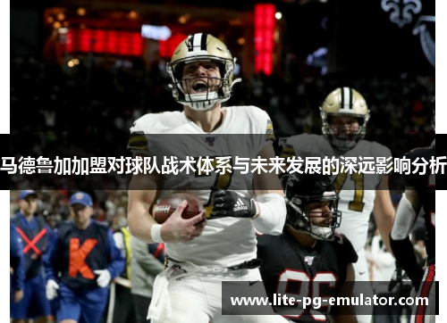 马德鲁加加盟对球队战术体系与未来发展的深远影响分析