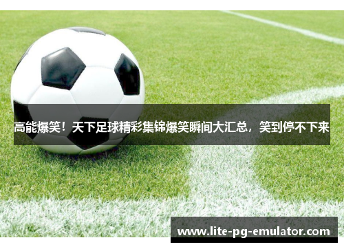 高能爆笑!天下足球精彩集锦爆笑瞬间大汇总,笑到停不下来 高能爆笑!天下足球精彩集锦爆笑瞬间大汇总,笑到停不下来