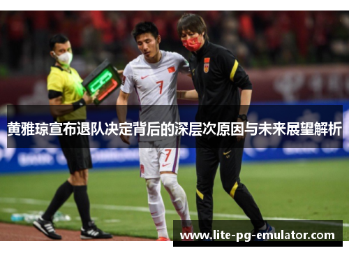 黄雅琼宣布退队决定背后的深层次原因与未来展望解析 黄雅琼宣布退队决定背后的深层次原因与未来展望解析