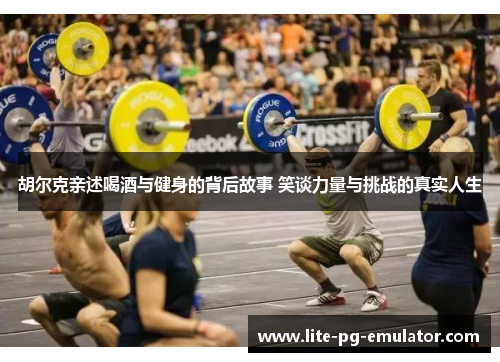 胡尔克亲述喝酒与健身的背后故事 笑谈力量与挑战的真实人生