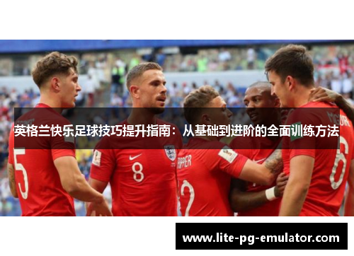 英格兰快乐足球技巧提升指南:从基础到进阶的全面训练方法 英格兰快乐足球技巧提升指南:从基础到进阶的全面训练方法