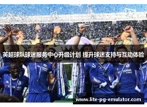 英超球队球迷服务中心升级计划 提升球迷支持与互动体验 英超球队球迷服务中心升级计划 提升球迷支持与互动体验