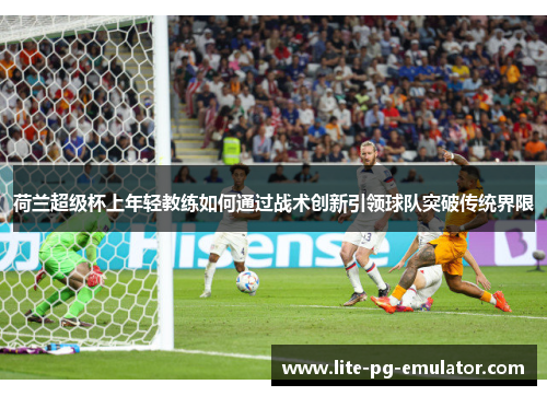 荷兰超级杯上年轻教练如何通过战术创新引领球队突破传统界限