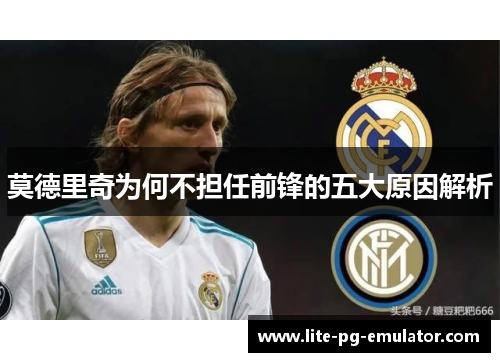 莫德里奇为何不担任前锋的五大原因解析 莫德里奇为何不担任前锋的五大原因解析