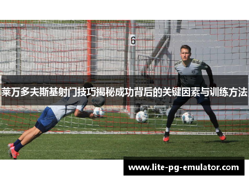 莱万多夫斯基射门技巧揭秘成功背后的关键因素与训练方法 莱万多夫斯基射门技巧揭秘成功背后的关键因素与训练方法