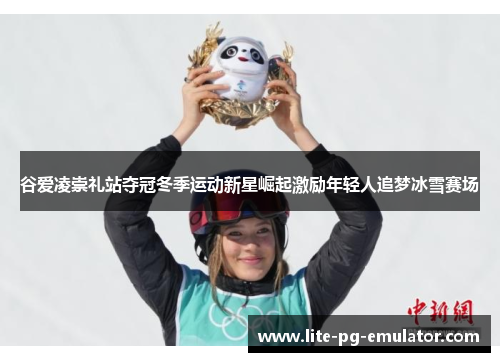 谷爱凌崇礼站夺冠冬季运动新星崛起激励年轻人追梦冰雪赛场
