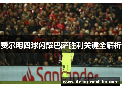 费尔明四球闪耀巴萨胜利关键全解析 费尔明四球闪耀巴萨胜利关键全解析