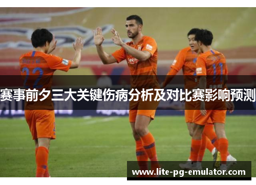 赛事前夕三大关键伤病分析及对比赛影响预测 赛事前夕三大关键伤病分析及对比赛影响预测