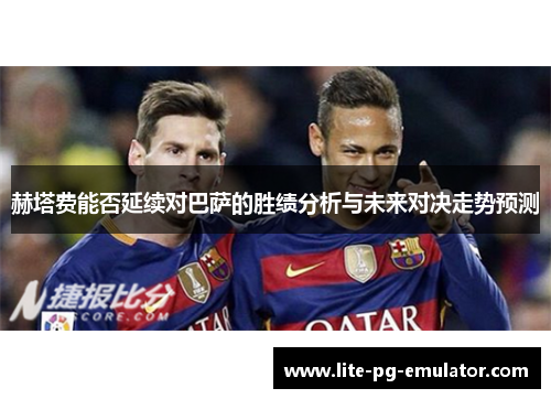 赫塔费能否延续对巴萨的胜绩分析与未来对决走势预测 赫塔费能否延续对巴萨的胜绩分析与未来对决走势预测