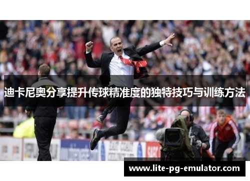 迪卡尼奥分享提升传球精准度的独特技巧与训练方法