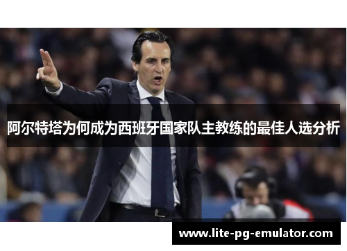 阿尔特塔为何成为西班牙国家队主教练的最佳人选分析 阿尔特塔为何成为西班牙国家队主教练的最佳人选分析