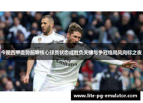 今晚西甲走势前瞻核心球员状态成胜负关键与争冠格局风向标之夜