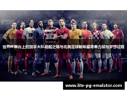 世界杯舞台上的加拿大队崛起之路与北美足球新希望青春力量与梦想征程