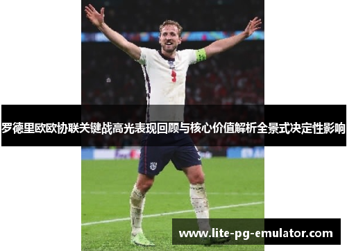 罗德里欧欧协联关键战高光表现回顾与核心价值解析全景式决定性影响 罗德里欧欧协联关键战高光表现回顾与核心价值解析全景式决定性影响