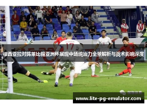 穆西亚拉对阵莱比锡亚洲杯展现中场统治力全景解析与战术影响深度