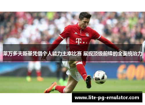 莱万多夫斯基凭借个人能力主宰比赛 展现顶级前锋的全面统治力 莱万多夫斯基凭借个人能力主宰比赛 展现顶级前锋的全面统治力
