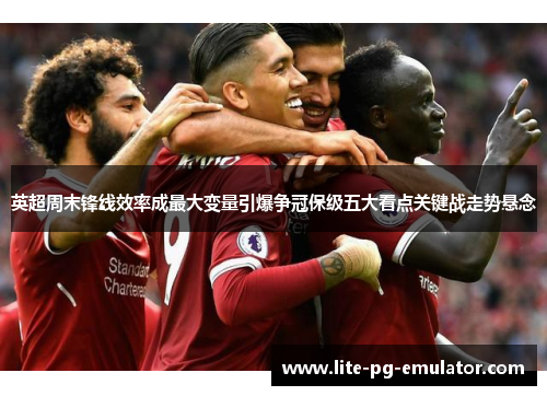 英超周末锋线效率成最大变量引爆争冠保级五大看点关键战走势悬念
