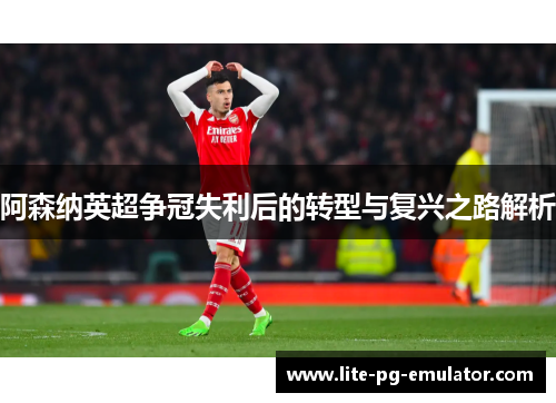 阿森纳英超争冠失利后的转型与复兴之路解析 阿森纳英超争冠失利后的转型与复兴之路解析