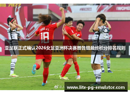 亚足联正式确认2026女足亚洲杯决赛圈各组最终积分排名规则 亚足联正式确认2026女足亚洲杯决赛圈各组最终积分排名规则