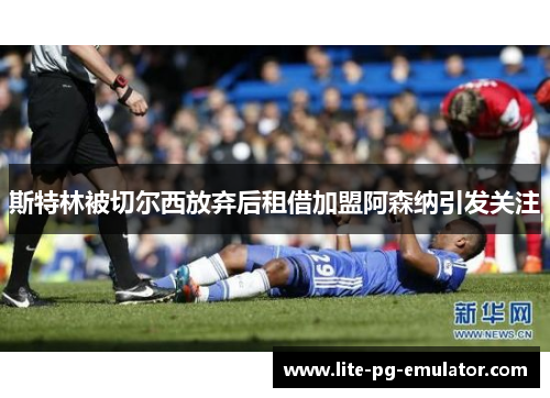 斯特林被切尔西放弃后租借加盟阿森纳引发关注 斯特林被切尔西放弃后租借加盟阿森纳引发关注