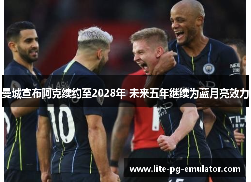曼城宣布阿克续约至2028年 未来五年继续为蓝月亮效力