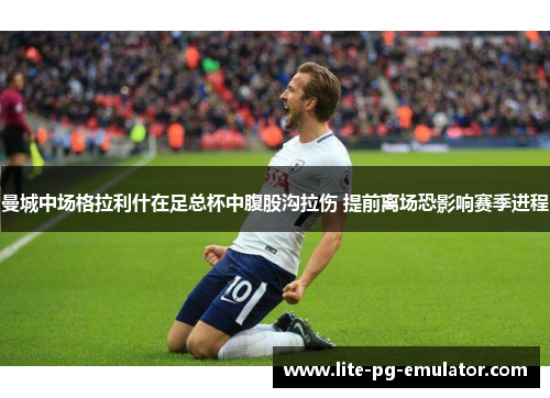 曼城中场格拉利什在足总杯中腹股沟拉伤 提前离场恐影响赛季进程 曼城中场格拉利什在足总杯中腹股沟拉伤 提前离场恐影响赛季进程