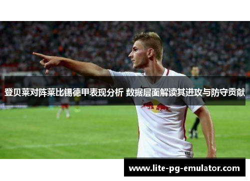 登贝莱对阵莱比锡德甲表现分析 数据层面解读其进攻与防守贡献 登贝莱对阵莱比锡德甲表现分析 数据层面解读其进攻与防守贡献