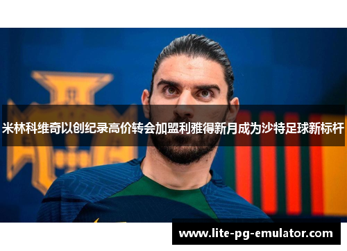 米林科维奇以创纪录高价转会加盟利雅得新月成为沙特足球新标杆 米林科维奇以创纪录高价转会加盟利雅得新月成为沙特足球新标杆