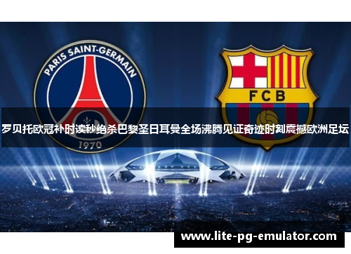 罗贝托欧冠补时读秒绝杀巴黎圣日耳曼全场沸腾见证奇迹时刻震撼欧洲足坛 罗贝托欧冠补时读秒绝杀巴黎圣日耳曼全场沸腾见证奇迹时刻震撼欧洲足坛